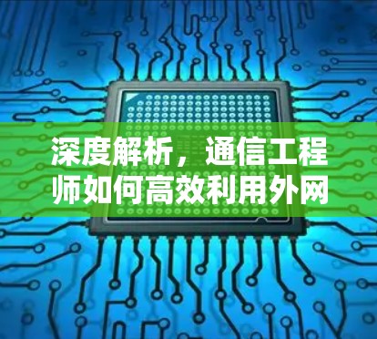 深度解析,通信工程师如何高效利用外网加速器提升网络性能 深度解析,通信工程师如何高效利用外网加速器提升网络性能