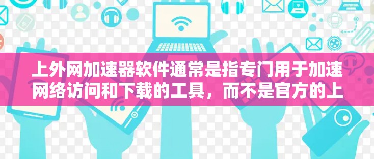 上外网加速器软件通常是指专门用于加速网络访问和下载的工具，而不是官方的上外网网站。这些工具可以帮助用户更快地访问网页、下载资源并提高网络速度