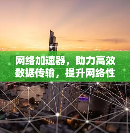 网络加速器，助力高效数据传输，提升网络性能