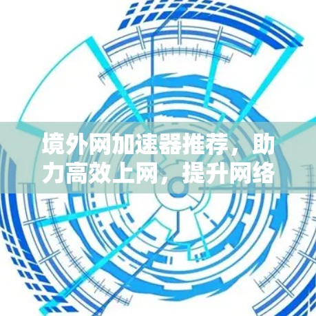 境外网加速器推荐,助力高效上网,提升网络体验 境外网加速器推荐,助力高效上网,提升网络体验