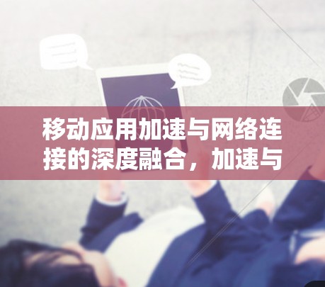 移动应用加速与网络连接的深度融合,加速与连接的未来进化 移动应用加速与网络连接的深度融合,加速与连接的未来进化