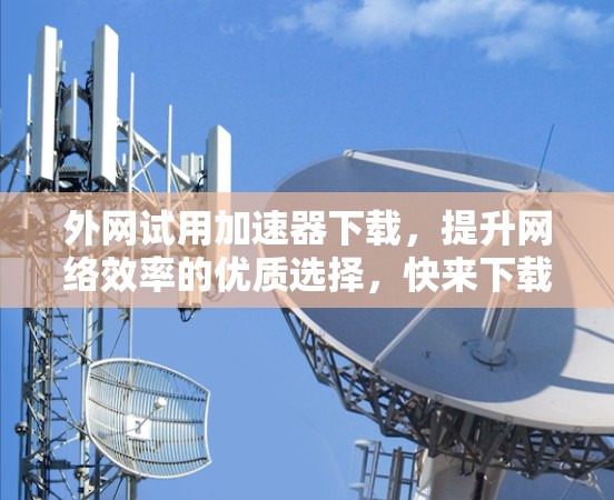 外网试用加速器下载，提升网络效率的优质选择，快来下载试试吧！