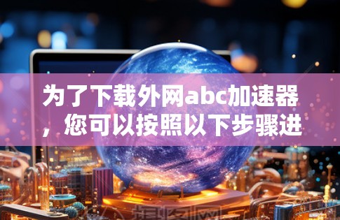 为了下载外网abc加速器,您可以按照以下步骤进行 为了下载外网abc加速器,您可以按照以下步骤进行