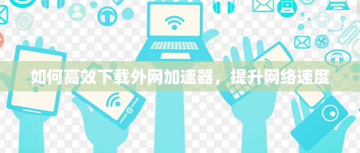 如何高效下载外网加速器,提升网络速度 如何高效下载外网加速器,提升网络速度