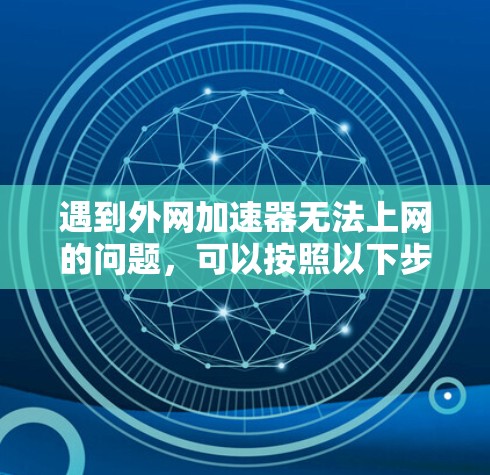遇到外网加速器无法上网的问题,可以按照以下步骤进行排查和解决 遇到外网加速器无法上网的问题,可以按照以下步骤进行排查和解决