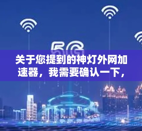 关于您提到的神灯外网加速器，我需要确认一下，是否它确实存在。如果您指的是某个特定的应用程序或工具，请提供更多的上下文信息，以便我能更好地帮助您找到正确的下载和安装渠道