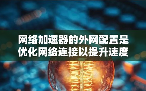 网络加速器的外网配置是优化网络连接以提升速度和稳定性的重要步骤。下面是关于如何配置网络加速器外网的详细说明