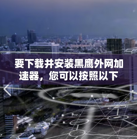 要下载并安装黑鹰外网加速器，您可以按照以下步骤进行