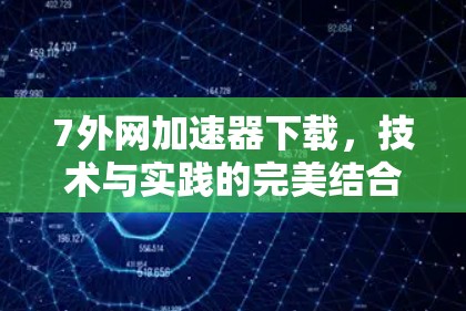 7外网加速器下载,技术与实践的完美结合 7外网加速器下载,技术与实践的完美结合