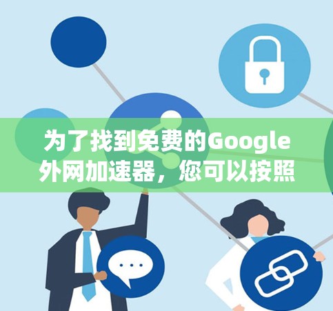 为了找到免费的Google外网加速器,您可以按照以下步骤进行 为了找到免费的Google外网加速器,您可以按照以下步骤进行