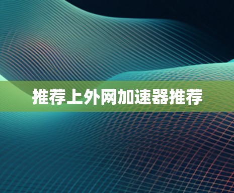 推荐上外网加速器推荐 推荐上外网加速器推荐