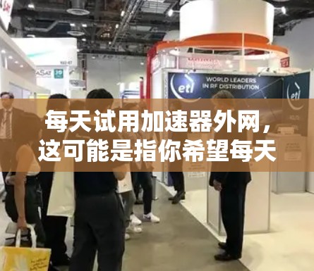 每天试用加速器外网,这可能是指你希望每天尝试使用一些网络加速器或加速功能来提升网络速度。为了帮助你更好地理解和应用加速器,以下是一些步骤和建议 每天试用加速器外网,这可能是指你希望每天尝试使用一些网络加速器或加速功能来提升网络速度。为了帮助你更好地理解和应用加速器,以下是一些步骤和建议