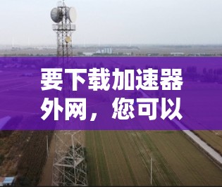要下载加速器外网，您可以按照以下步骤操作
