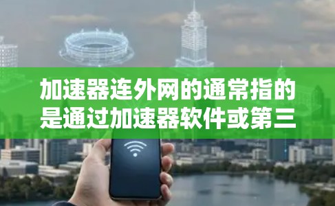 加速器连外网的通常指的是通过加速器软件或第三方加速器连接到外网，以获得更好的网络连接体验。以下是一些可能的解释和步骤