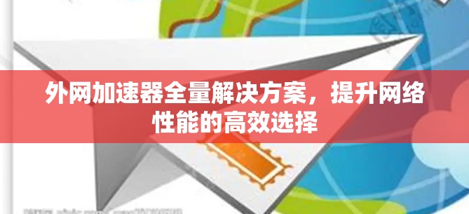 外网加速器全量解决方案，提升网络性能的高效选择