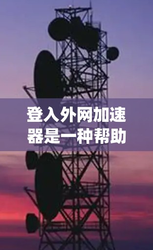 登入外网加速器是一种帮助用户在网络上下载外部网络文件的工具。外网加速器通常基于网络加速协议(如Hopscotch、NAT等)帮助用户更快、更安全地下载外部资源。以下是一些常见的外网加速器及其特点 登入外网加速器是一种帮助用户在网络上下载外部网络文件的工具。外网加速器通常基于网络加速协议(如Hopscotch、NAT等)帮助用户更快、更安全地下载外部资源。以下是一些常见的外网加速器及其特点