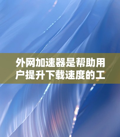 外网加速器是帮助用户提升下载速度的工具，但也需要注意使用时的注意事项。以下是一些推荐的免费外网加速器，适合在苹果设备上使用
