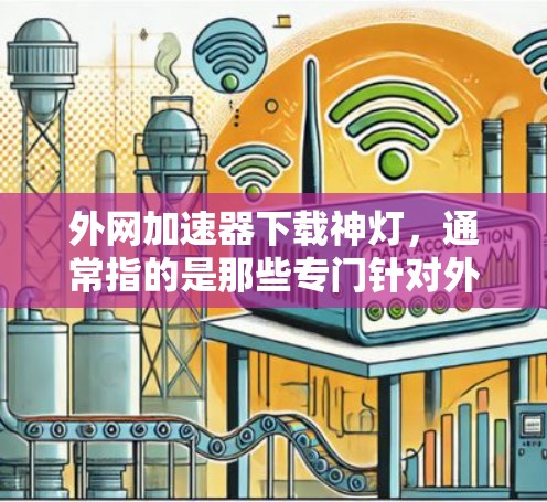 外网加速器下载神灯,通常指的是那些专门针对外网用户优化下载速度的工具。以下是一些常见的外网加速器名称,以及它们的使用指南 外网加速器下载神灯,通常指的是那些专门针对外网用户优化下载速度的工具。以下是一些常见的外网加速器名称,以及它们的使用指南