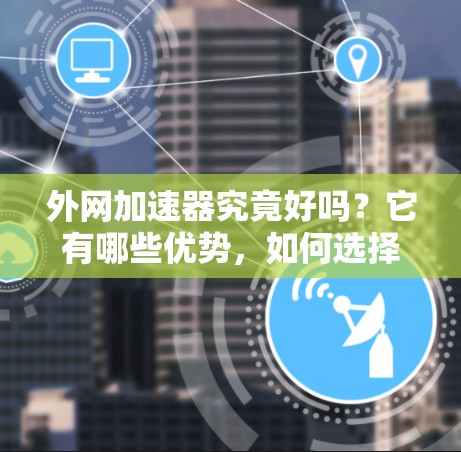 外网加速器究竟好吗？它有哪些优势，如何选择？