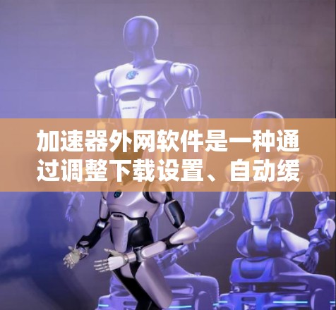 加速器外网软件是一种通过调整下载设置、自动缓存、同步文件到云端或自动下载来提升文件上传或下载效率的工具。以下是一些常见加速器外网软件推荐，适合不同需求的用户