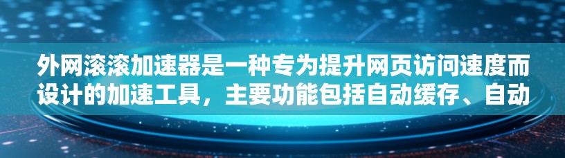 外网滚滚加速器是一种专为提升网页访问速度而设计的加速工具,主要功能包括自动缓存、自动抓取和广告过滤。以下是一些推荐的外网滚滚加速器工具,供您选择 外网滚滚加速器是一种专为提升网页访问速度而设计的加速工具,主要功能包括自动缓存、自动抓取和广告过滤。以下是一些推荐的外网滚滚加速器工具,供您选择