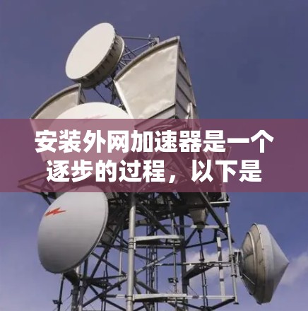 安装外网加速器是一个逐步的过程，以下是一个清晰的步骤指南