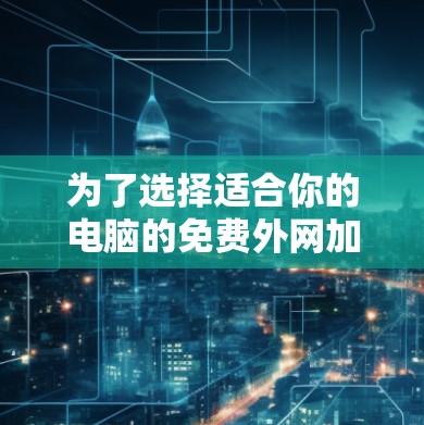 为了选择适合你的电脑的免费外网加速器,可以按照以下步骤进行 为了选择适合你的电脑的免费外网加速器,可以按照以下步骤进行