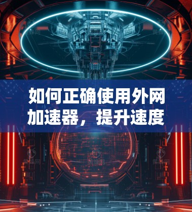 如何正确使用外网加速器,提升速度、节省时间 如何正确使用外网加速器,提升速度、节省时间