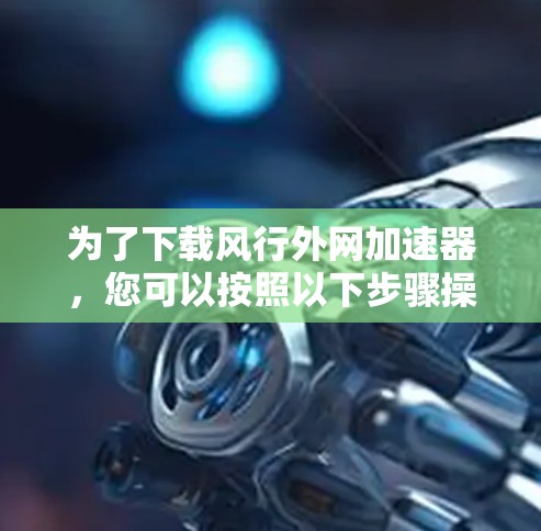 为了下载风行外网加速器，您可以按照以下步骤操作