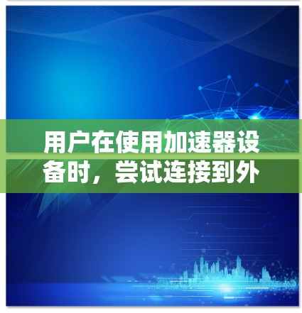 用户在使用加速器设备时，尝试连接到外网，可能涉及以下几个步骤或潜在的问题