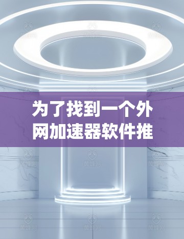 为了找到一个外网加速器软件推荐，以下是一步-by-step的指南