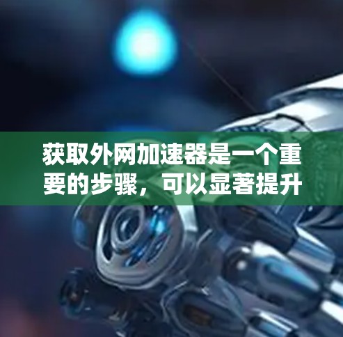 获取外网加速器是一个重要的步骤,可以显著提升下载速度。以下是一个系统化的指南,帮助您高效获取并利用外网加速器 获取外网加速器是一个重要的步骤,可以显著提升下载速度。以下是一个系统化的指南,帮助您高效获取并利用外网加速器