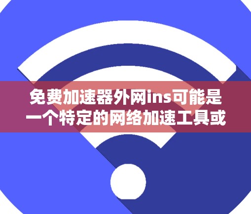免费加速器外网ins可能是一个特定的网络加速工具或服务，其中ins可能指代某个缩写或特定的网络服务。为了更准确地回答，建议