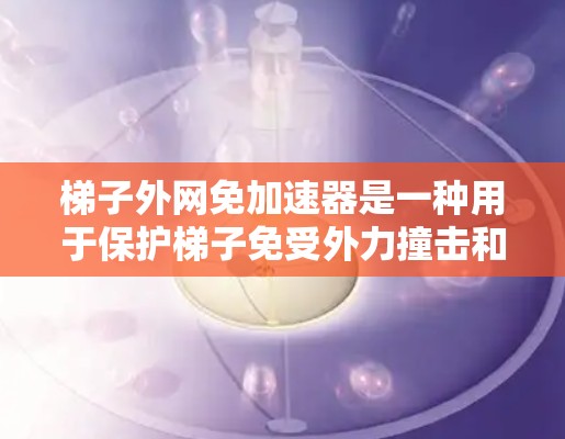 梯子外网免加速器是一种用于保护梯子免受外力撞击和倾斜的装置，通常通过安装防滑、防震等部件来延长梯子的使用寿命。以下是关于梯子外网免加速器的详细信息