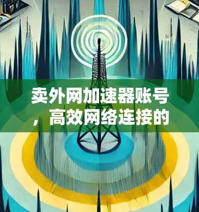 卖外网加速器账号,高效网络连接的高效工具 卖外网加速器账号,高效网络连接的高效工具