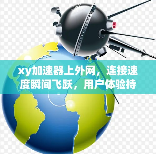xy加速器上外网，连接速度瞬间飞跃，用户体验持续提升