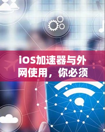 iOS加速器与外网使用，你必须知道的注意事项与解决方案