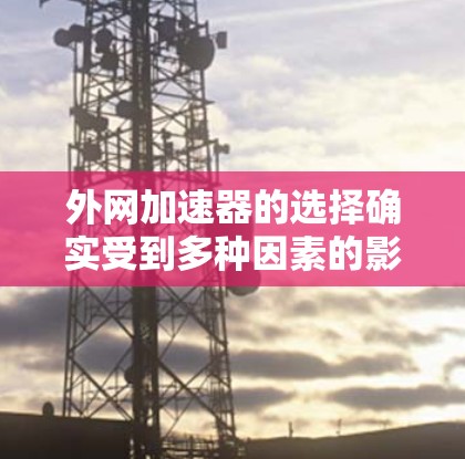 外网加速器的选择确实受到多种因素的影响,包括预算、功能需求、用户体验以及平台的优化等。以下是一些可能比较便宜的外网加速器推荐,供您参考 外网加速器的选择确实受到多种因素的影响,包括预算、功能需求、用户体验以及平台的优化等。以下是一些可能比较便宜的外网加速器推荐,供您参考