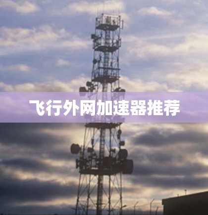 飞行外网加速器推荐 飞行外网加速器推荐