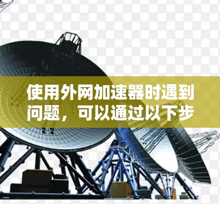 使用外网加速器时遇到问题，可以通过以下步骤进行排查和解决