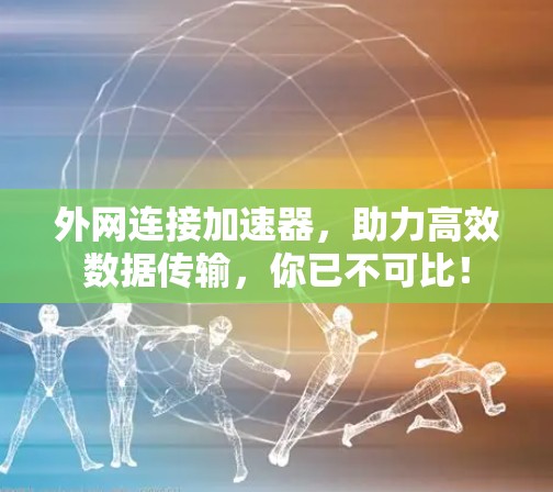 外网连接加速器，助力高效数据传输，你已不可比！
