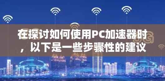 在探讨如何使用PC加速器时，以下是一些步骤性的建议，帮助你更好地理解和利用这些工具