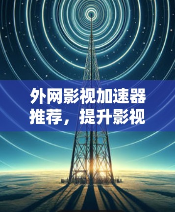 外网影视加速器推荐，提升影视观看效率的优质工具