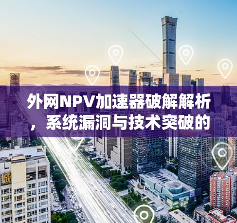 外网NPV加速器破解解析,系统漏洞与技术突破的结合 外网NPV加速器破解解析,系统漏洞与技术突破的结合