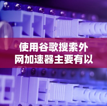 使用谷歌搜索外网加速器主要有以下步骤