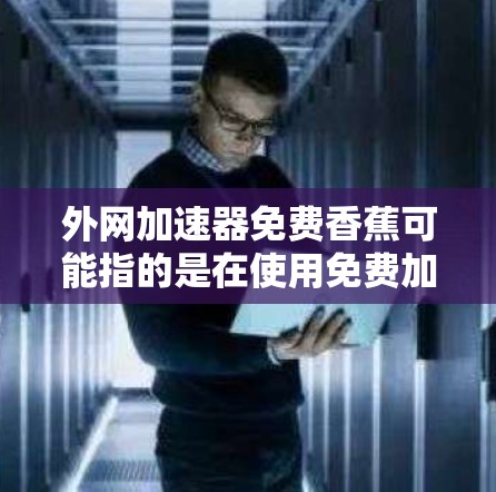 外网加速器免费香蕉可能指的是在使用免费加速器时，效果类似于香蕉般劲爆，但如果你是想在不花钱的情况下提升网速，那么以下是一些免费的外网加速器推荐