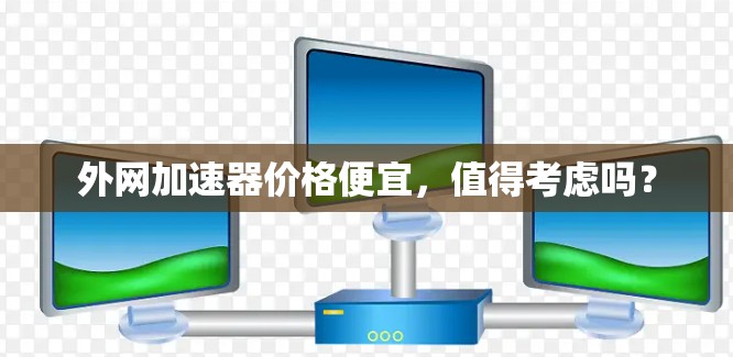 外网加速器价格便宜,值得考虑吗? 外网加速器价格便宜,值得考虑吗?