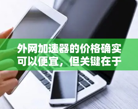 外网加速器的价格确实可以便宜,但关键在于选择一款适合你的工具。以下是一些性价比较高的免费和轻量级的加速器推荐,可以帮助你节省时间和精力 外网加速器的价格确实可以便宜,但关键在于选择一款适合你的工具。以下是一些性价比较高的免费和轻量级的加速器推荐,可以帮助你节省时间和精力