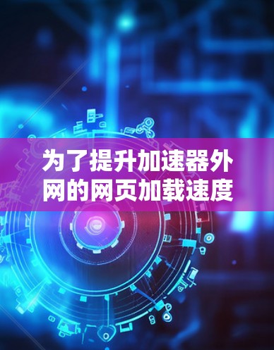 为了提升加速器外网的网页加载速度,可以按照以下步骤进行优化 为了提升加速器外网的网页加载速度,可以按照以下步骤进行优化
