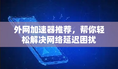 外网加速器推荐,帮你轻松解决网络延迟困扰 外网加速器推荐,帮你轻松解决网络延迟困扰